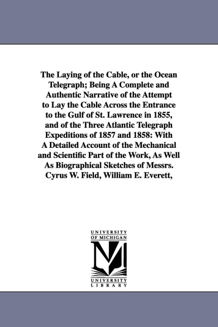 The Laying of the Cable, or the Ocean Telegraph; Being A Complete and Authentic Narrative of the Attempt to Lay the Cable Across the Entrance to the Gulf of St. Lawrence in 1855, and of the Three Atlantic Telegraph Expeditions of 1857 and 1858: With A Det