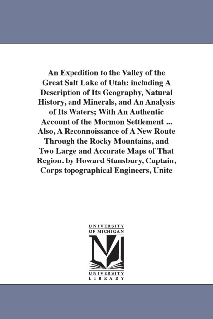 An Expedition to the Valley of the Great Salt Lake of Utah: including A Description of Its Geography, Natural History, and Minerals, and An Analysis of Its Waters; With An Authentic Account of the Mormon Settlement ... Also, A Reconnoissance of A New Rout