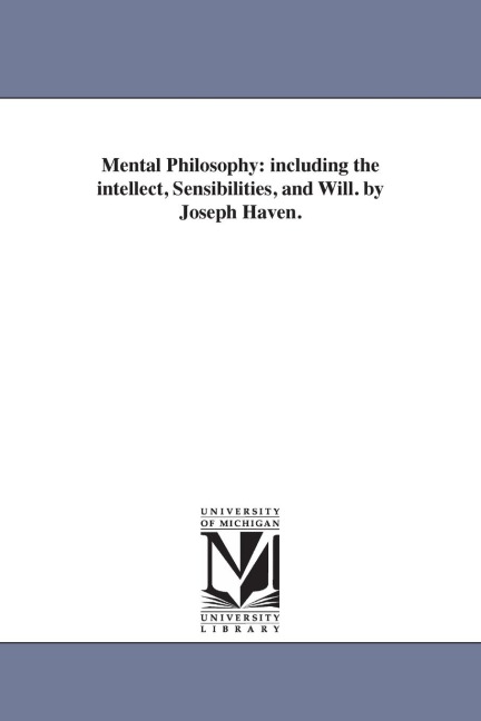 Mental Philosophy: including the intellect, Sensibilities, and Will. by Joseph Haven.