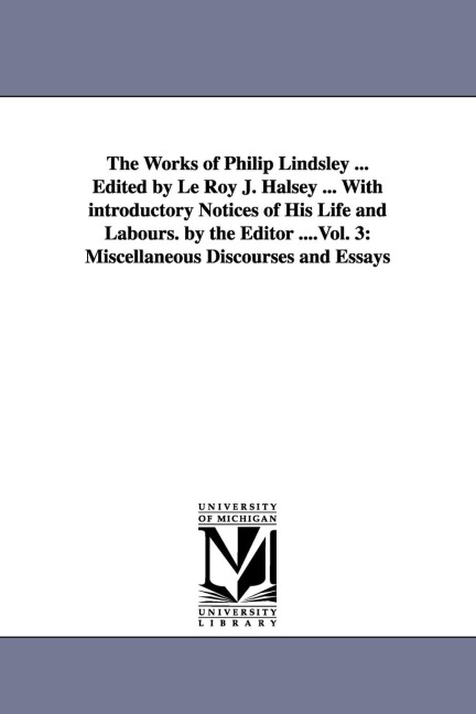 The Works of Philip Lindsley ... Edited by Le Roy J. Halsey ... With introductory Notices of His Life and Labours. by the Editor ....Vol. 3: Miscellaneous Discourses and Essays