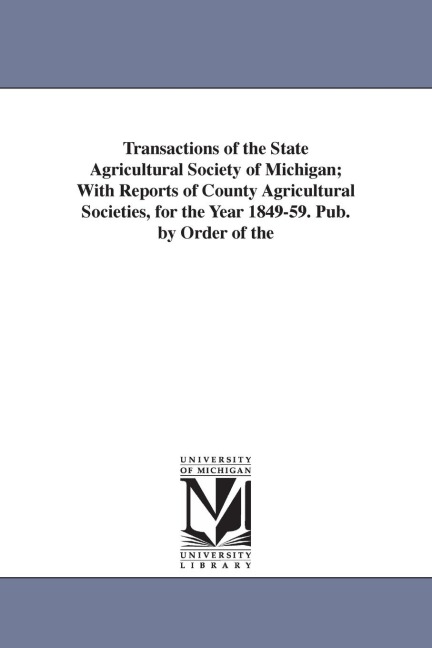 Transactions of the State Agricultural Society of Michigan; With Reports of County Agricultural Societies, for the Year 1849-59. Pub. by Order of the