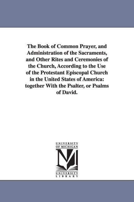 The Book of Common Prayer, and Administration of the Sacraments, and Other Rites and Ceremonies of the Church, According to the Use of the Protestant Episcopal Church in the United States of America: together With the Psalter, or Psalms of David.