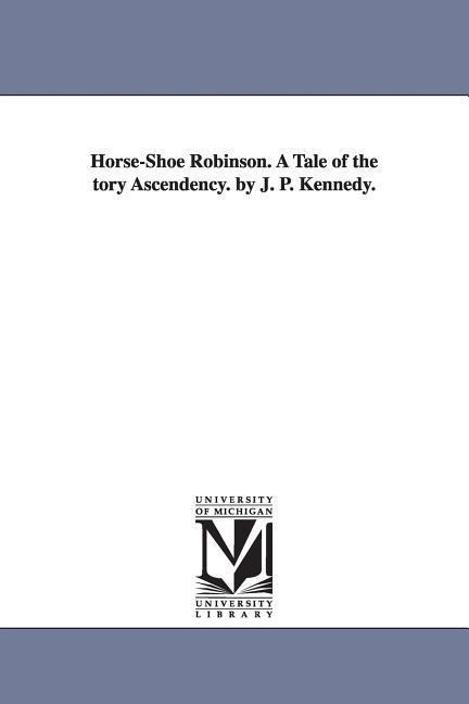 Horse-Shoe Robinson. A Tale of the tory Ascendency. by J. P. Kennedy.
