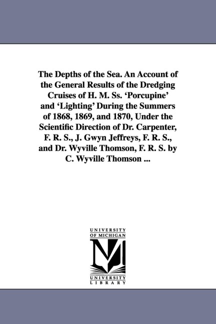 The Depths of the Sea. An Account of the General Results of the Dredging Cruises of H. M. Ss. 'Porcupine' and 'Lighting' During the Summers of 1868, 1869, and 1870, Under the Scientific Direction of Dr. Carpenter, F. R. S., J. Gwyn Jeffreys, F. R. S., and