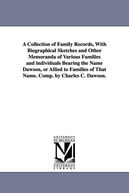 A Collection of Family Records, With Biographical Sketches and Other Memoranda of Various Families and individuals Bearing the Name Dawson, or Allied to Families of That Name. Comp. by Charles C. Dawson.