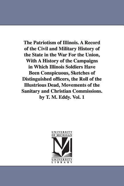 The Patriotism of Illinois. A Record of the Civil and Military History of the State in the War For the Union, With A History of the Campaigns in Which Illinois Soldiers Have Been Conspicuous, Sketches of Distinguished officers, the Roll of the Illustrious