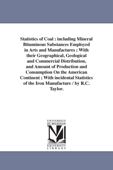 Statistics of Coal: including Mineral Bituminous Substances Employed in Arts and Manufactures; With their Geographical, Geological and Commercial Distribution, and Amount of Production and Consumption On the American Continent; With incidental Statistics 