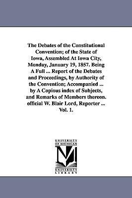 The Debates of the Constitutional Convention; of the State of Iowa, Assembled At Iowa City, Monday, January 19, 1857. Being A Full ... Report of the Debates and Proceedings, by Authority of the Convention; Accompanied ... by A Copious index of Subjects, a