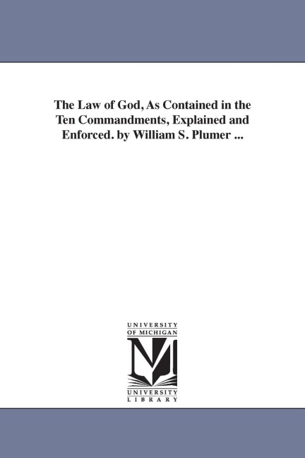 The Law of God, As Contained in the Ten Commandments, Explained and Enforced. by William S. Plumer ...