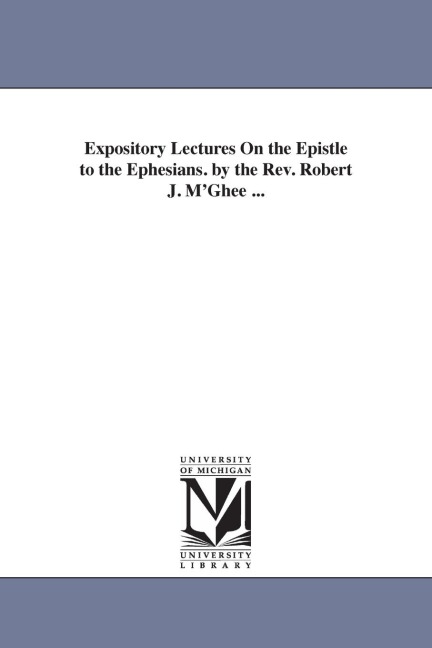 Expository Lectures On the Epistle to the Ephesians. by the Rev. Robert J. M'Ghee ...