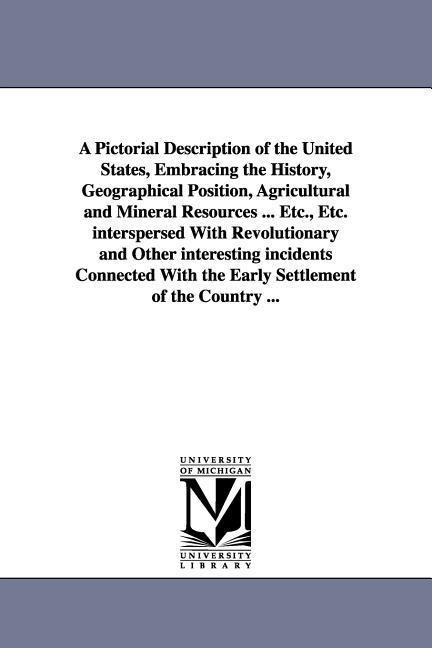 A Pictorial Description of the United States, Embracing the History, Geographical Position, Agricultural and Mineral Resources ... Etc., Etc. interspersed With Revolutionary and Other interesting incidents Connected With the Early Settlement of the Countr