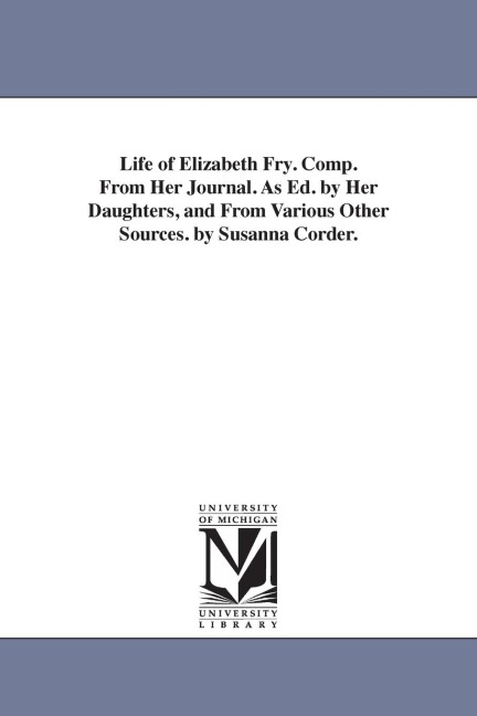 Life of Elizabeth Fry. Comp. From Her Journal. As Ed. by Her Daughters, and From Various Other Sources. by Susanna Corder.