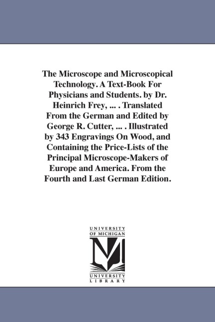 The Microscope and Microscopical Technology. A Text-Book For Physicians and Students. by Dr. Heinrich Frey, ... . Translated From the German and Edited by George R. Cutter, ... . Illustrated by 343 Engravings On Wood, and Containing the Price-Lists of the