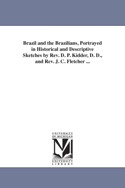 Brazil and the Brazilians, Portrayed in Historical and Descriptive Sketches by Rev. D. P. Kidder, D. D., and Rev. J. C. Fletcher ...