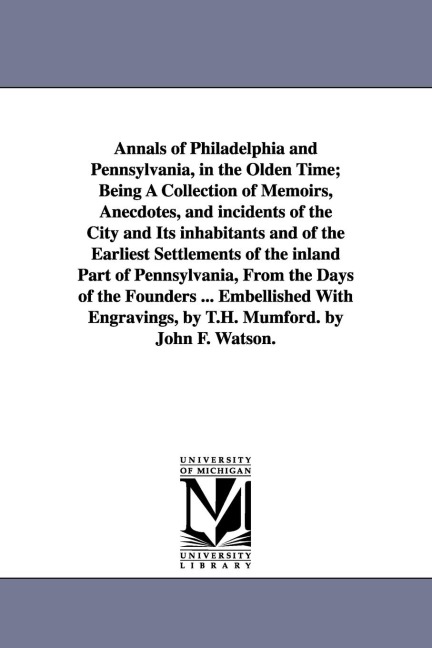 Annals of Philadelphia and Pennsylvania, in the Olden Time; Being A Collection of Memoirs, Anecdotes, and incidents of the City and Its inhabitants and of the Earliest Settlements of the inland Part of Pennsylvania, From the Days of the Founders ... Embel
