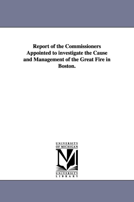 Report of the Commissioners Appointed to investigate the Cause and Management of the Great Fire in Boston.