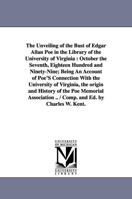 The Unveiling of the Bust of Edgar Allan Poe in the Library of the University of Virginia: October the Seventh, Eighteen Hundred and Ninety-Nine; Bein
