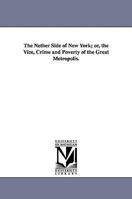 The Nether Side of New York; Or, the Vice, Crime and Poverty of the Great Metropolis.