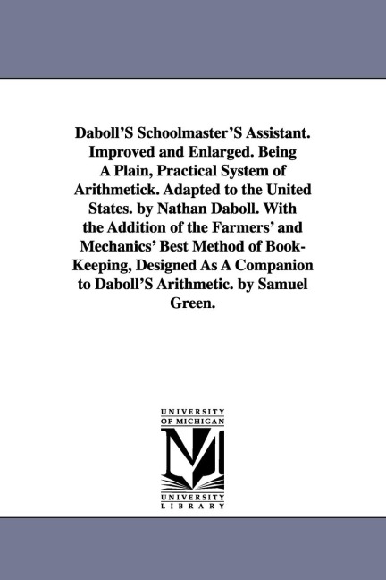Daboll's Schoolmaster's Assistant. Improved and Enlarged. Being a Plain, Practical System of Arithmetick. Adapted to the United States. by Nathan Dabo