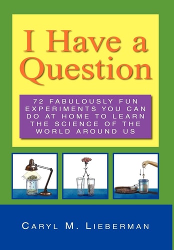 I Have a Question 72 Fabulously Fun Experiments You Can Do at Home to Learn the Science of the World Around Us