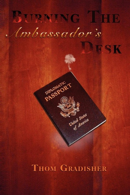 Burning the Ambassadors Desk: Snapshots from the Career of a Marginally Talented American Diplomat