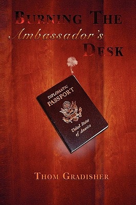 Burning the Ambassador's Desk Snapshots from the Career of a Marginally Talented American Diplomat