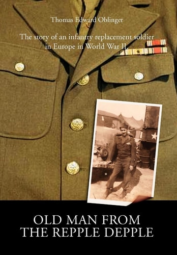 Old Man from the Repple Depple The Story of an Infantry Replacement Soldier in Europe in World War II