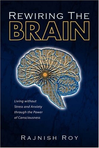 Rewiring the Brain Living Without Stress and Anxiety Through the Power of Consciousness