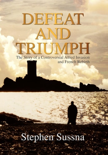 Defeat and Triumph The Story of a Controversial Allied Invasion and French Rebirth