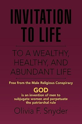 Invitation to Life To a Wealthy, Healthy, and Abundant Life : Free from the Male Conspiracy, GOD, is an Invention of Men to Subjugate Women and Perpetuate the Patriarchal Rule