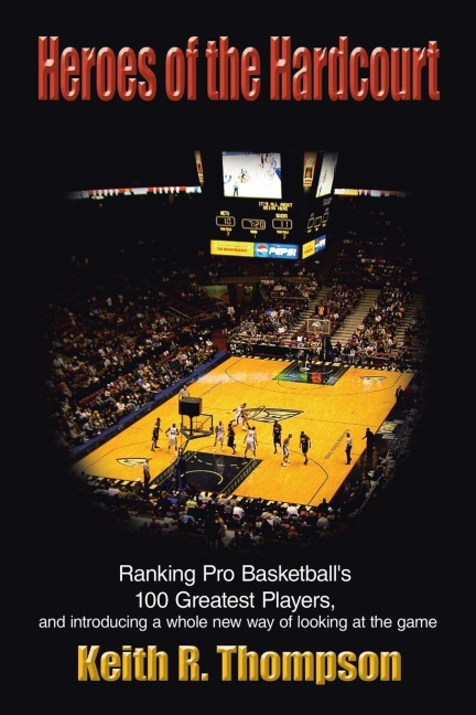 Heroes of the Hardcourt: Ranking Pro Basketballs 100 Greatest Players, and Introducing a Whole New Way of Looking at the Game