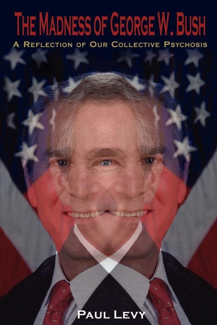 The Madness of George W. Bush: : A Reflection of Our Collective Psychosis
