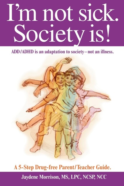 Im not sick. Society is!: ADD/ADHD is an adaptation to society - not an illness. A 5-step Drug Free Parent/Teacher Guide.