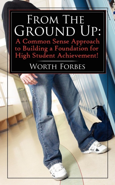 From The Ground Up: : A Common Sense Approach to Building a Foundation for High Student Achievement!
