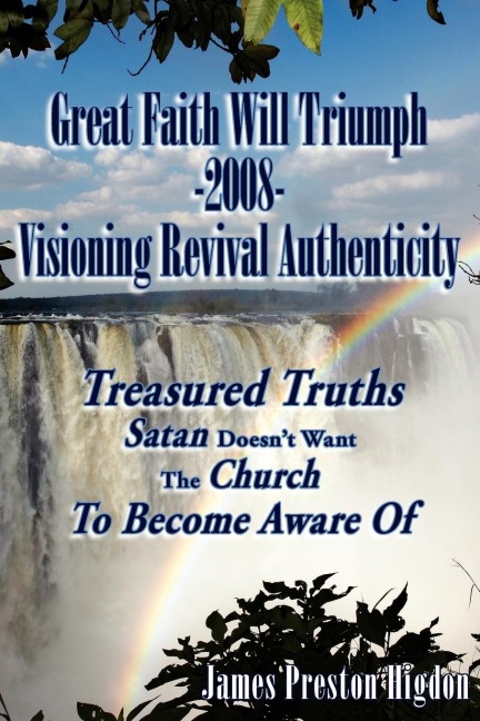 Great Faith Will Triumph-2008-Visioning Revival Authenticity: Treasured Truths Satan Doesnt Want The Church To Become Aware Of