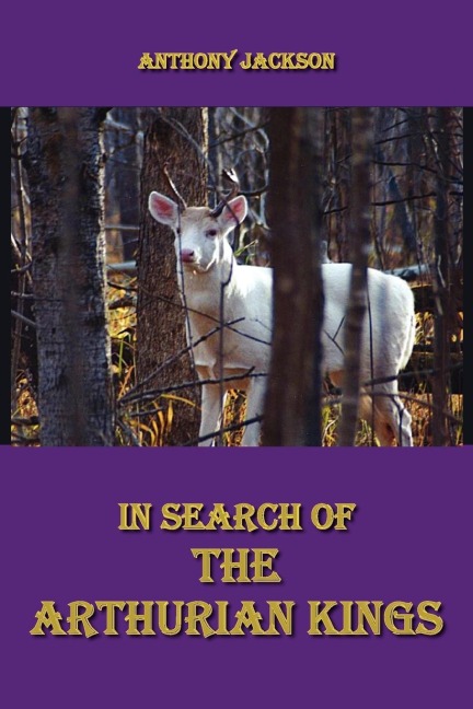 In Search of the Arthurian Kings: An Attempt at Finding the Historical Truth about the Collapse of the Roman Empire and the Beginnings of the Saxon Ki