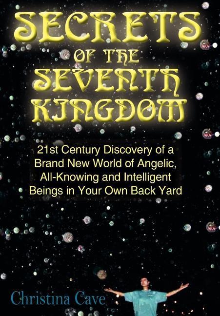 Secrets of the Seventh Kingdom: 21st Century Discovery of a Brand New World of Angelic, All-Knowing and Intelligent Beings in Your Own Back Yard