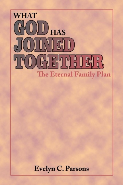 WHAT GOD HAS JOINED TOGETHER: The Eternal Family Plan