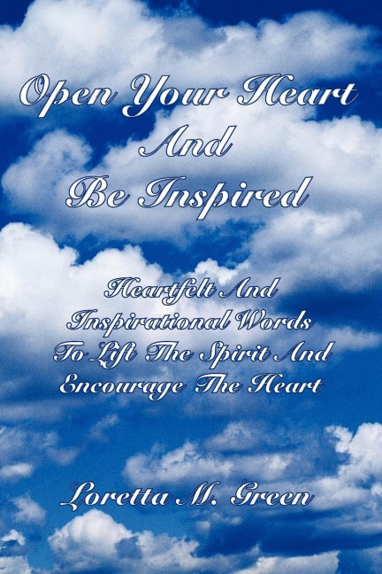 Open Your Heart And Be Inspired: Heartfelt And Inspirational Words To Lift The Spirit And Encourage The Heart