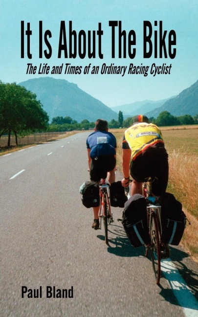 It Is about the Bike: The Life and Times of an Ordinary Racing Cyclist