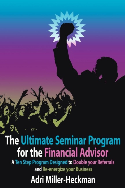 The Ultimate Seminar Program for the Financial Advisor: A Ten Step Program Designed to Double your Referrals and Re-energize your Business
