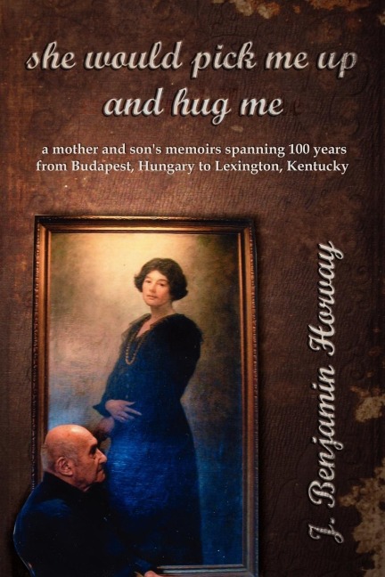 She Would Pick Me Up and Hug Me: A Mother and Sons Memoirs Spanning 100 Years from Budapest, Hungary to Lexington, Kentucky