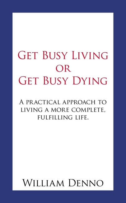 Get Busy Living or Get Busy Dying: A practical approach to living a more complete, fulfilling life.
