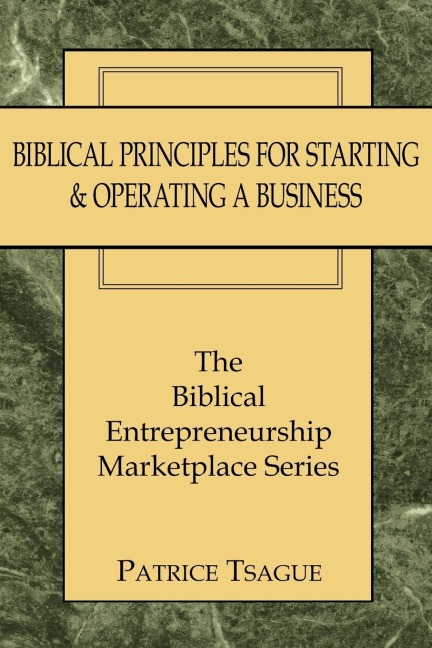 Biblical Principles for Starting  and  Operating a Business: The Biblical Entrepreneurship Marketplace Series