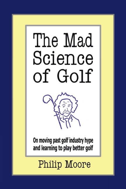 The Mad Science of Golf: On Moving Past Golf Industry Hype and Learning to Play Better Golf