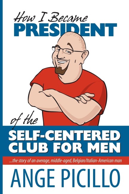 How I Became the President of the Self-Centered Club For Men: the story of an average, middle-aged, Belgian/Italian-American Man