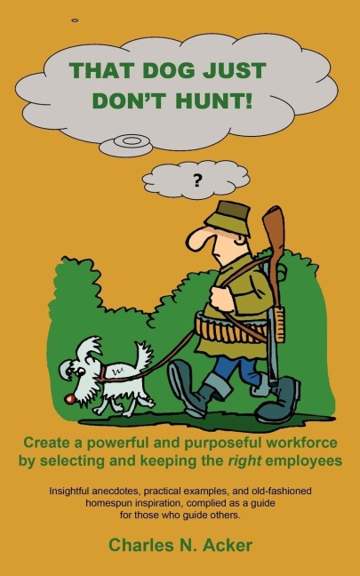 That Dog Just Dont Hunt: Create a Powerful and Purposeful Workforce by Selecting and Keeping the Right Employees