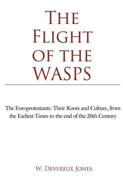The Flight of the WASPS: The Europrotestants: Their Roots and Culture, from the Earliest Times to the end of the 20th Century