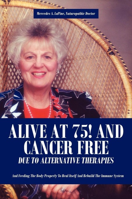 Alive at 75! and Cancer Free Due to Alternative Therapies: And Feeding the Body Properly to Heal Itself and Rebuild the Immune System