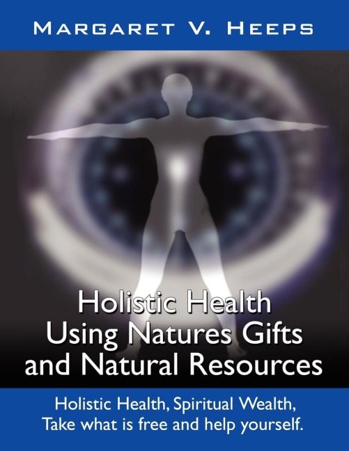 Holistic Health Using Natures Gifts and Natural Resources: Holistic Health, Spiritual Wealth, Take What Is Free and Help Yourself.